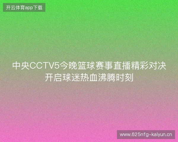 中央CCTV5今晚篮球赛事直播精彩对决开启球迷热血沸腾时刻